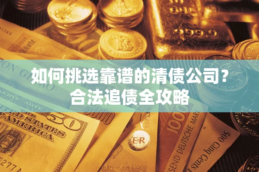 武汉如何挑选靠谱的清债公司?合法追债全攻略 武汉如何挑选靠谱的清债公司?合法追债全攻略