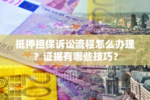 武汉抵押担保诉讼流程怎么办理？证据有哪些技巧？