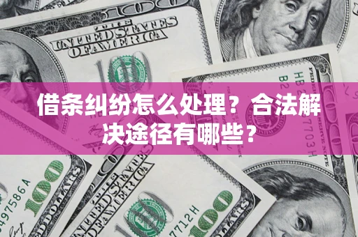 武汉借条纠纷怎么处理？合法解决途径有哪些？