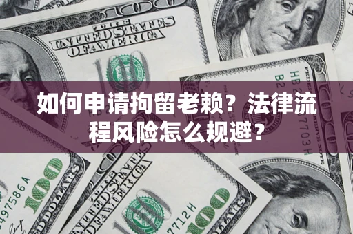 武汉如何申请拘留老赖？法律流程风险怎么规避？