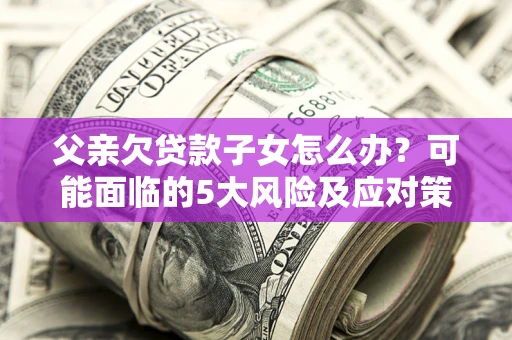 武汉父亲欠贷款子女怎么办?可能面临的5大风险及应对策略 武汉父亲欠贷款子女怎么办?可能面临的5大风险及应对策略