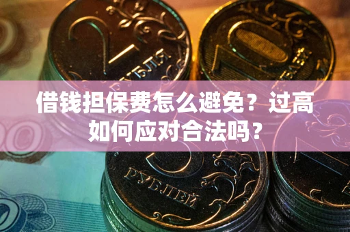 武汉借钱担保费怎么避免？过高如何应对合法吗？