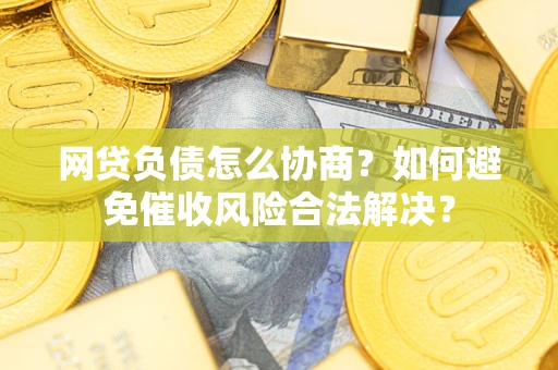 武汉网贷负债怎么协商？如何避免催收风险合法解决？
