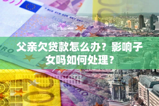 武汉父亲欠贷款怎么办？影响子女吗如何处理？