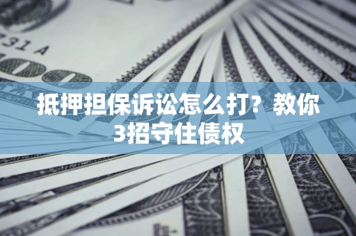 武汉抵押担保诉讼怎么打？教你3招守住债权