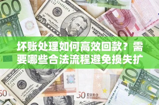 武汉坏账处理如何高效回款？需要哪些合法流程避免损失扩大？