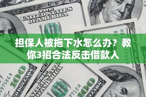 武汉担保人被拖下水怎么办？教你3招合法反击借款人