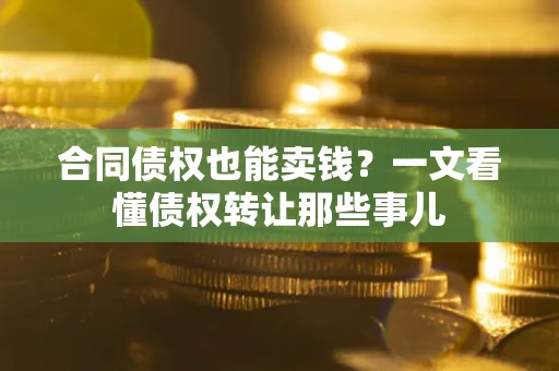 武汉合同债权也能卖钱？一文看懂债权转让那些事儿