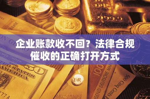 武汉企业账款收不回？法律合规催收的正确打开方式