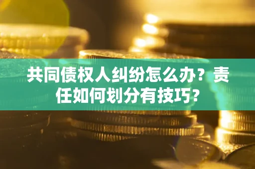 武汉共同债权人纠纷怎么办？责任如何划分有技巧？