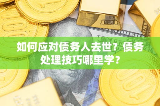 武汉如何应对债务人去世？债务处理技巧哪里学？