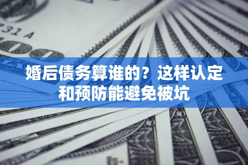 武汉婚后债务算谁的？这样认定和预防能避免被坑