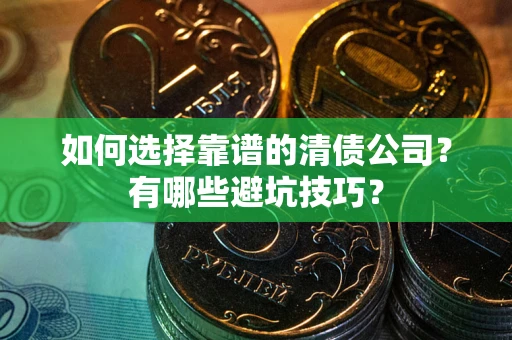 武汉如何选择靠谱的清债公司？有哪些避坑技巧？