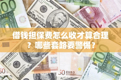 武汉借钱担保费怎么收才算合理？哪些套路要警惕？