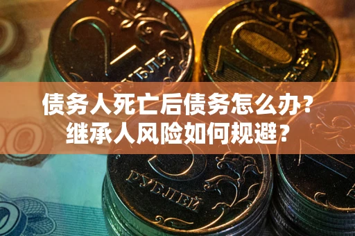 武汉债务人死亡后债务怎么办？继承人风险如何规避？