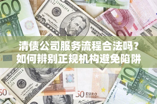 武汉清债公司服务流程合法吗？如何辨别正规机构避免陷阱？