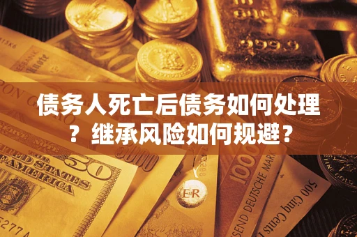 武汉债务人死亡后债务如何处理？继承风险如何规避？