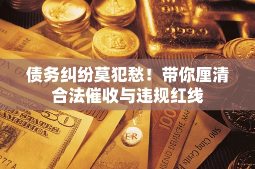 武汉债务纠纷莫犯愁！带你厘清合法催收与违规红线