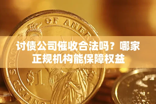 武汉讨债公司催收合法吗？哪家正规机构能保障权益