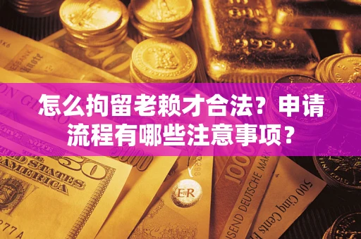 武汉怎么拘留老赖才合法？申请流程有哪些注意事项？