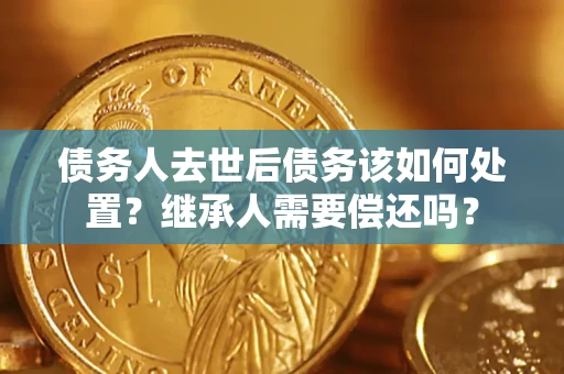 武汉债务人去世后债务该如何处置？继承人需要偿还吗？