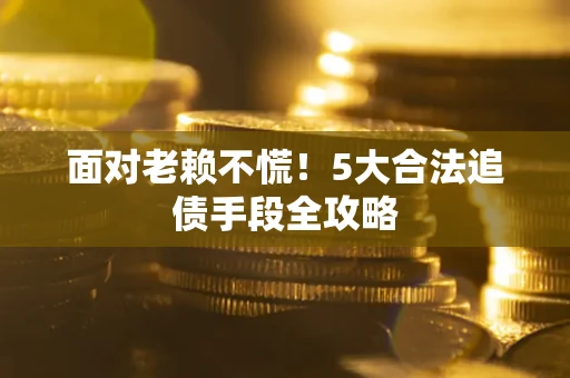 武汉面对老赖不慌！5大合法追债手段全攻略