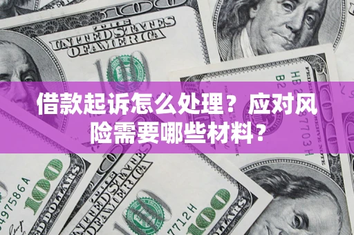 武汉借款起诉怎么处理？应对风险需要哪些材料？