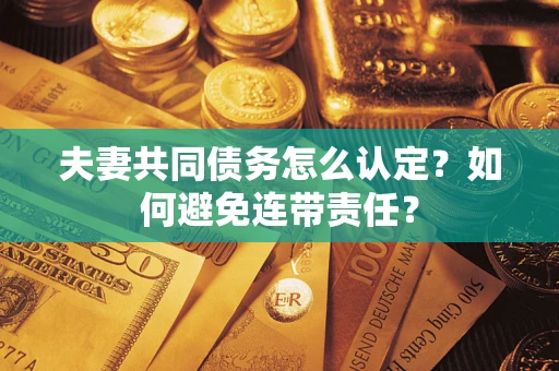 武汉夫妻共同债务怎么认定？如何避免连带责任？
