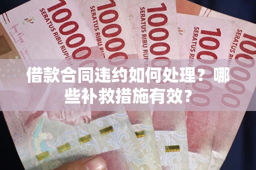 武汉借款合同违约如何处理？哪些补救措施有效？