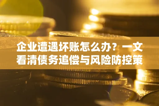 武汉企业遭遇坏账怎么办？一文看清债务追偿与风险防控策略