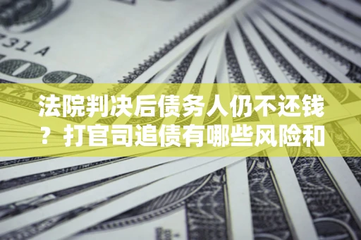 武汉法院判决后债务人仍不还钱？打官司追债有哪些风险和技巧？