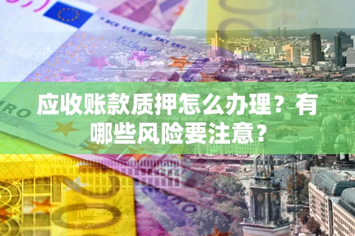 武汉应收账款质押怎么办理？有哪些风险要注意？