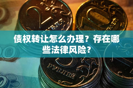 武汉债权转让怎么办理？存在哪些法律风险？