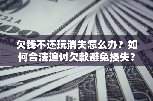武汉欠钱不还玩消失怎么办?如何合法追讨欠款避免损失? 武汉欠钱不还玩消失怎么办?如何合法追讨欠款避免损失?