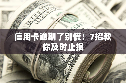 武汉信用卡逾期了别慌！7招教你及时止损