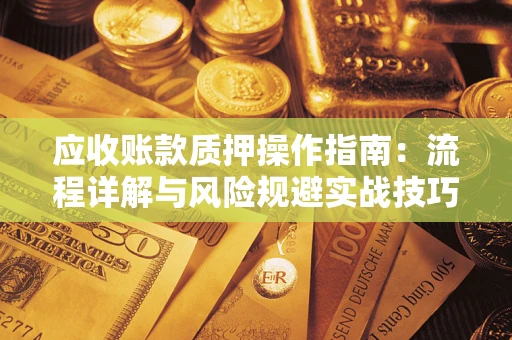 武汉应收账款质押操作指南:流程详解与风险规避实战技巧 武汉应收账款质押操作指南:流程详解与风险规避实战技巧