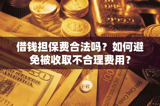 武汉借钱担保费合法吗？如何避免被收取不合理费用？