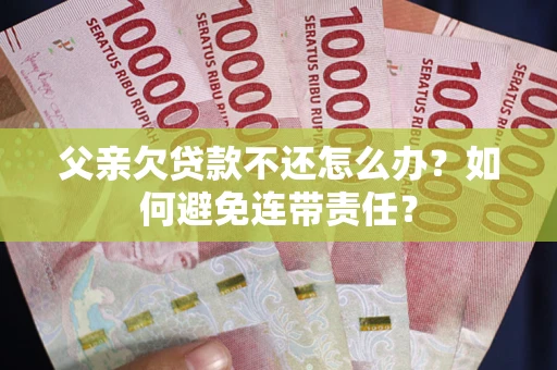 武汉父亲欠贷款不还怎么办？如何避免连带责任？