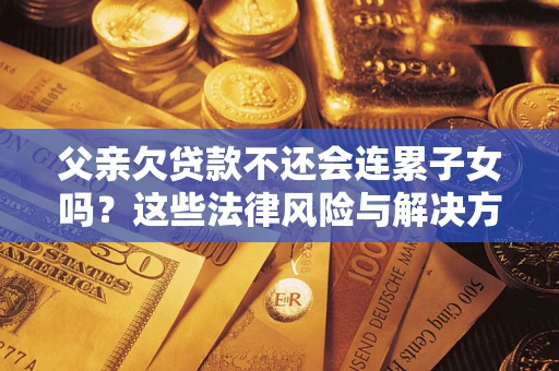武汉父亲欠贷款不还会连累子女吗？这些法律风险与解决方法要早知道！