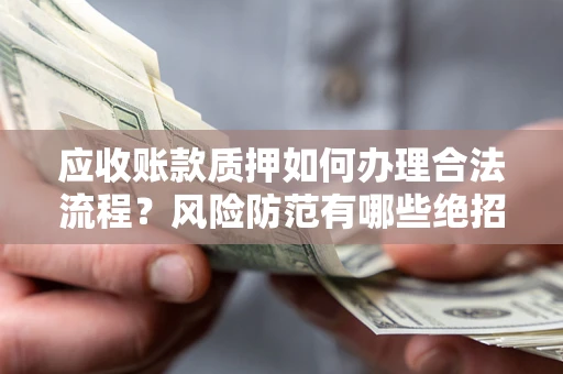 武汉应收账款质押如何办理合法流程？风险防范有哪些绝招？