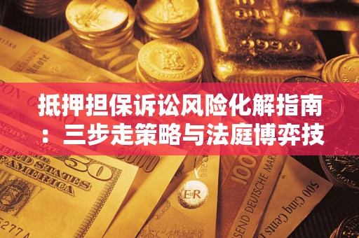 武汉抵押担保诉讼风险化解指南：三步走策略与法庭博弈技巧