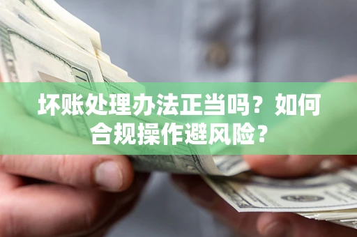 武汉坏账处理办法正当吗？如何合规操作避风险？