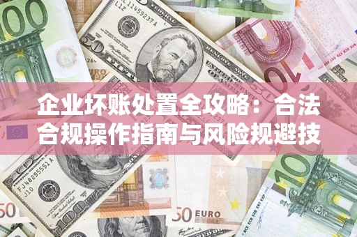 武汉企业坏账处置全攻略：合法合规操作指南与风险规避技巧解析