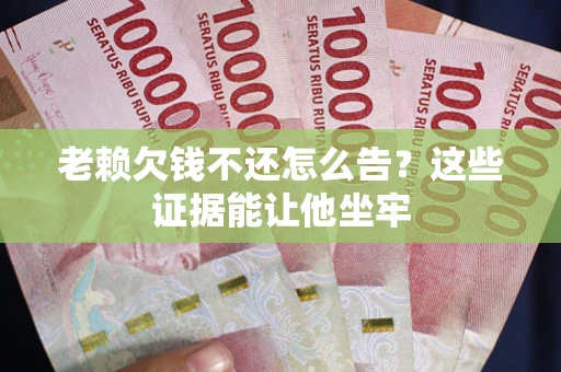 武汉老赖欠钱不还怎么告？这些证据能让他坐牢