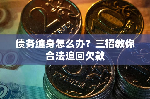 武汉债务缠身怎么办？三招教你合法追回欠款