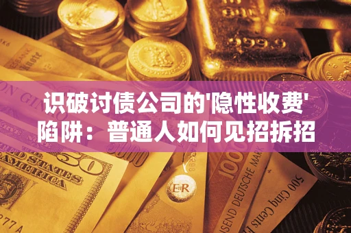 武汉识破讨债公司的'隐性收费'陷阱：普通人如何见招拆招？