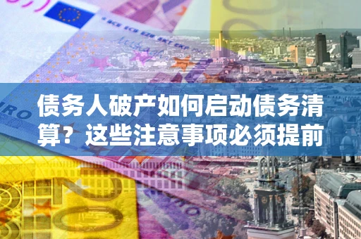 武汉债务人破产如何启动债务清算？这些注意事项必须提前知道