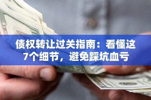 武汉债权转让过关指南：看懂这7个细节，避免踩坑血亏
