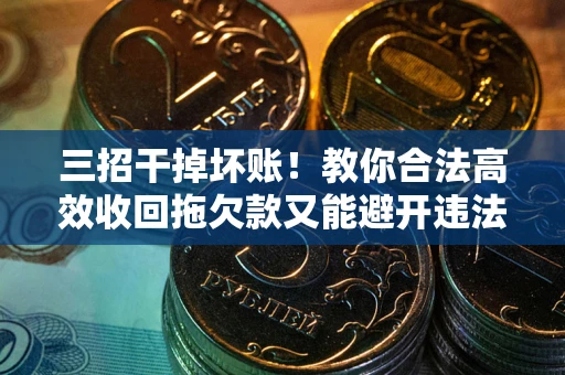 武汉三招干掉坏账！教你合法高效收回拖欠款又能避开违法雷区