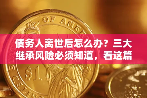 武汉债务人离世后怎么办？三大继承风险必须知道，看这篇就够了